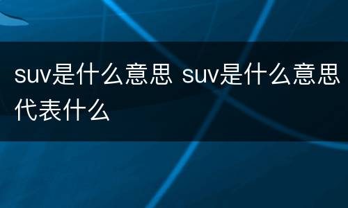 suv是什么意思 suv是什么意思代表什么