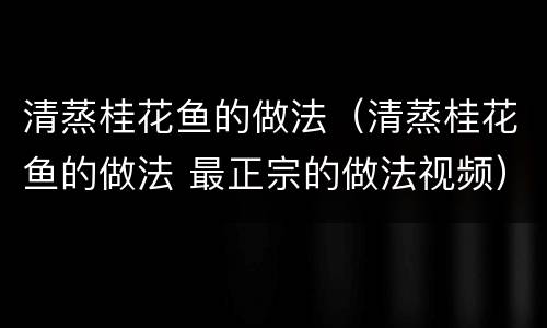 清蒸桂花鱼的做法（清蒸桂花鱼的做法 最正宗的做法视频）