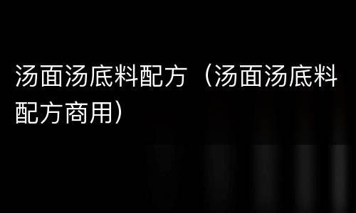 汤面汤底料配方（汤面汤底料配方商用）
