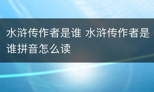 水浒传作者是谁 水浒传作者是谁拼音怎么读