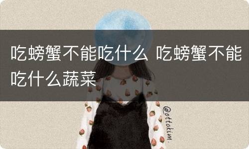 吃螃蟹不能吃什么 吃螃蟹不能吃什么蔬菜
