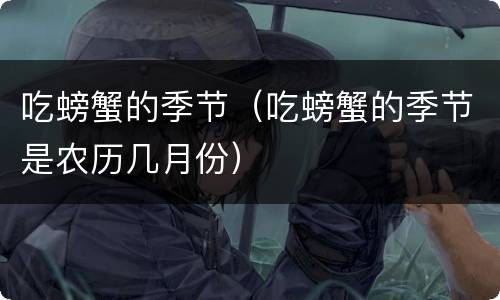 吃螃蟹的季节（吃螃蟹的季节是农历几月份）