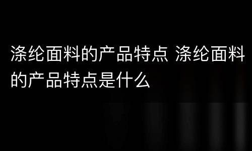 涤纶面料的产品特点 涤纶面料的产品特点是什么