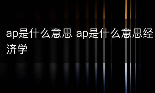 ap是什么意思 ap是什么意思经济学