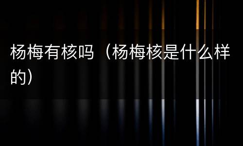 杨梅有核吗（杨梅核是什么样的）