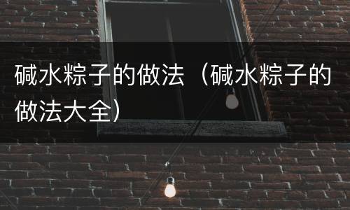 碱水粽子的做法（碱水粽子的做法大全）