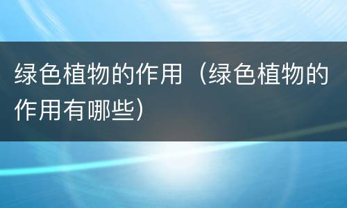 绿色植物的作用（绿色植物的作用有哪些）