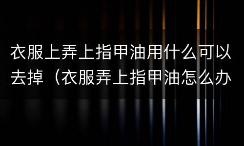 衣服上弄上指甲油用什么可以去掉（衣服弄上指甲油怎么办用什么方法才能弄掉）