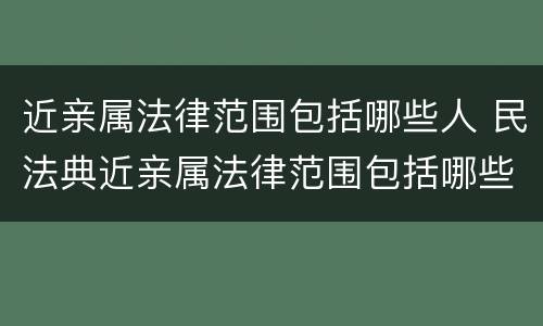 近亲属法律范围包括哪些人 民法典近亲属法律范围包括哪些人