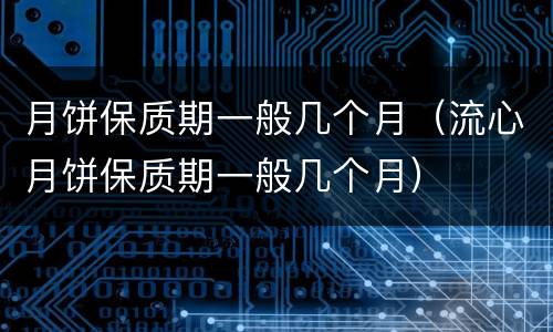 月饼保质期一般几个月（流心月饼保质期一般几个月）