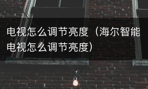电视怎么调节亮度（海尔智能电视怎么调节亮度）