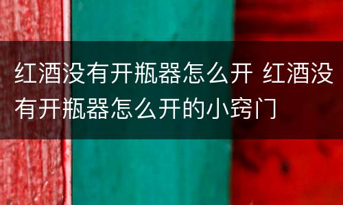 红酒没有开瓶器怎么开 红酒没有开瓶器怎么开的小窍门