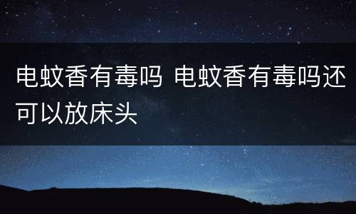 电蚊香有毒吗 电蚊香有毒吗还可以放床头