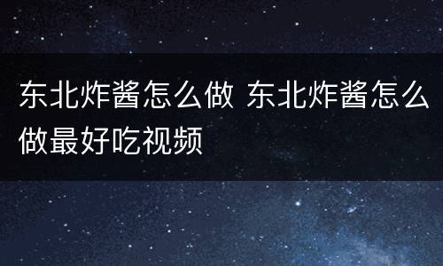 东北炸酱怎么做 东北炸酱怎么做最好吃视频