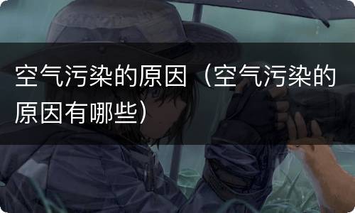 空气污染的原因（空气污染的原因有哪些）