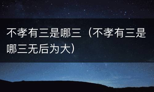 不孝有三是哪三（不孝有三是哪三无后为大）