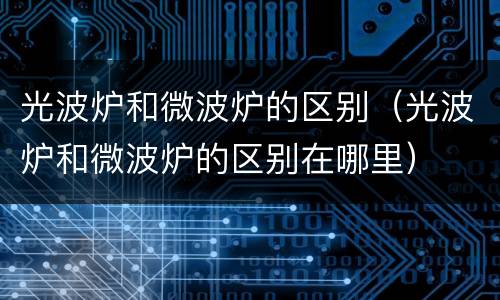 光波炉和微波炉的区别（光波炉和微波炉的区别在哪里）