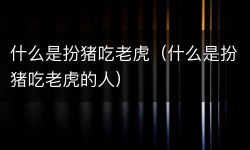什么是扮猪吃老虎（什么是扮猪吃老虎的人）
