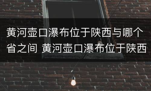 黄河壶口瀑布位于陕西与哪个省之间 黄河壶口瀑布位于陕西与山西