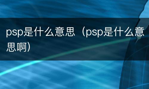 psp是什么意思（psp是什么意思啊）
