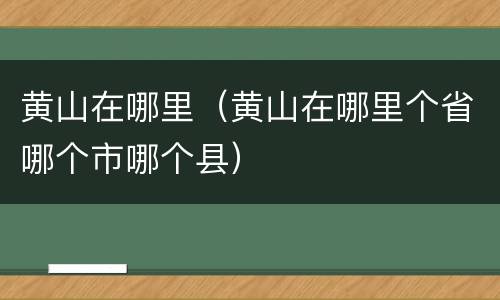 黄山在哪里（黄山在哪里个省哪个市哪个县）