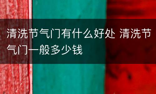 清洗节气门有什么好处 清洗节气门一般多少钱
