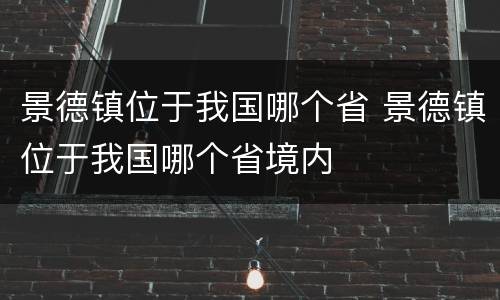 景德镇位于我国哪个省 景德镇位于我国哪个省境内