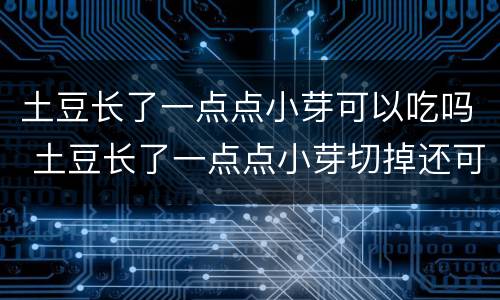 土豆长了一点点小芽可以吃吗 土豆长了一点点小芽切掉还可以吃吗