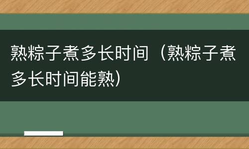 熟粽子煮多长时间（熟粽子煮多长时间能熟）