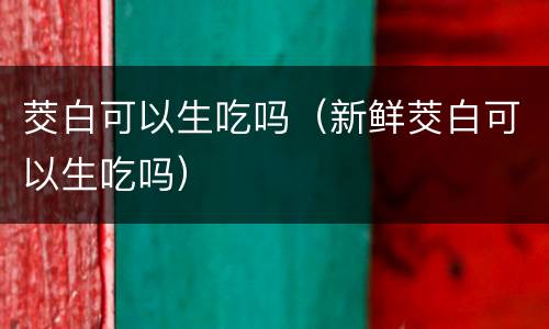 茭白可以生吃吗（新鲜茭白可以生吃吗）