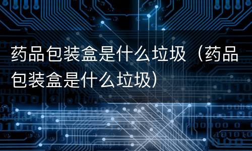 药品包装盒是什么垃圾（药品包装盒是什么垃圾）