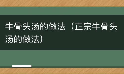 牛骨头汤的做法（正宗牛骨头汤的做法）