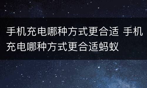 手机充电哪种方式更合适 手机充电哪种方式更合适蚂蚁