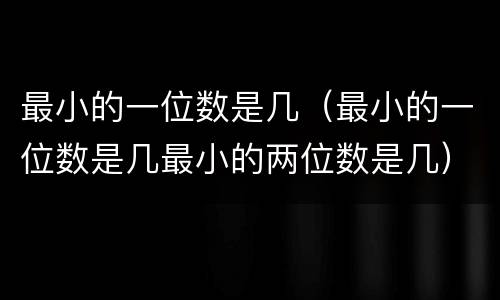 最小的一位数是几（最小的一位数是几最小的两位数是几）