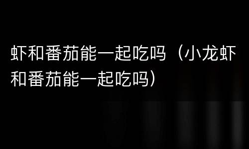 虾和番茄能一起吃吗（小龙虾和番茄能一起吃吗）