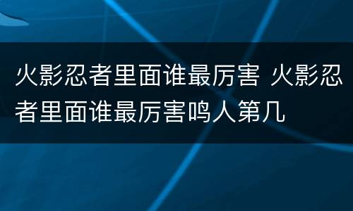火影忍者里面谁最厉害 火影忍者里面谁最厉害鸣人第几