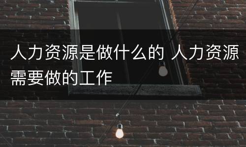 人力资源是做什么的 人力资源需要做的工作