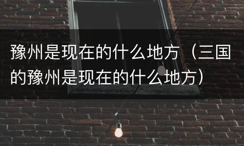 豫州是现在的什么地方（三国的豫州是现在的什么地方）
