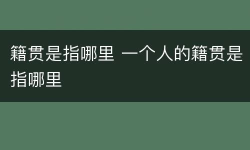 籍贯是指哪里 一个人的籍贯是指哪里