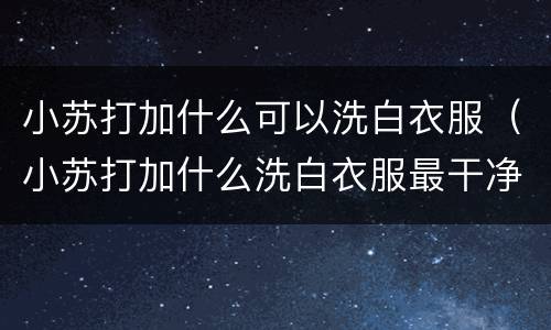 小苏打加什么可以洗白衣服（小苏打加什么洗白衣服最干净）