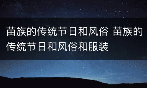 苗族的传统节日和风俗 苗族的传统节日和风俗和服装