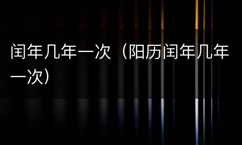 闰年几年一次（阳历闰年几年一次）