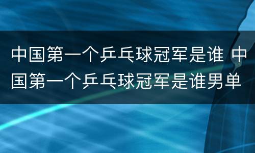 中国第一个乒乓球冠军是谁 中国第一个乒乓球冠军是谁男单