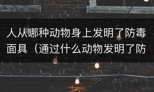 人从哪种动物身上发明了防毒面具（通过什么动物发明了防毒面具）