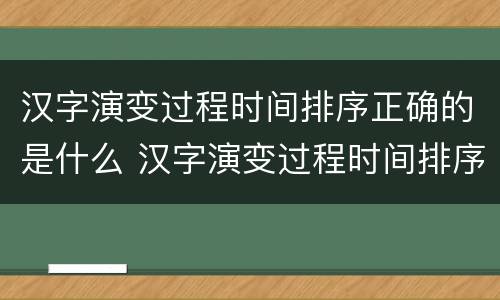汉字演变过程时间排序正确的是什么 汉字演变过程时间排序正确的是什么小篆
