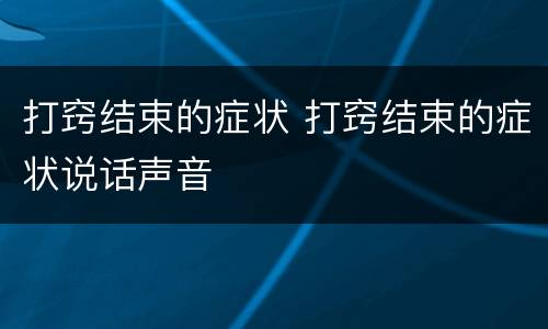 打窍结束的症状 打窍结束的症状说话声音
