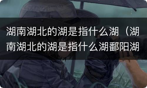 湖南湖北的湖是指什么湖（湖南湖北的湖是指什么湖鄱阳湖）