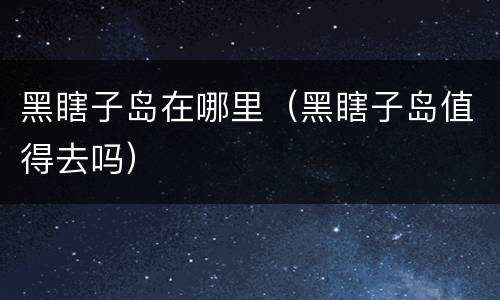 黑瞎子岛在哪里（黑瞎子岛值得去吗）