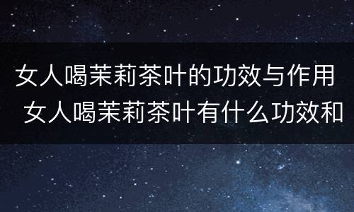 女人喝茉莉茶叶的功效与作用 女人喝茉莉茶叶有什么功效和作用
