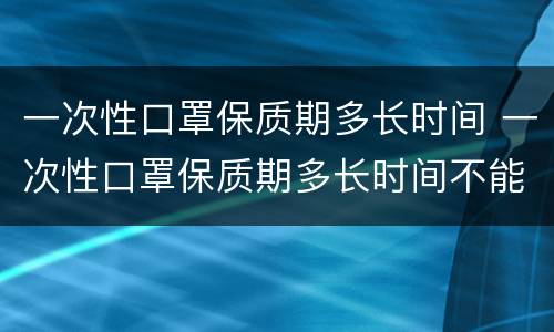 一次性口罩保质期多长时间 一次性口罩保质期多长时间不能用